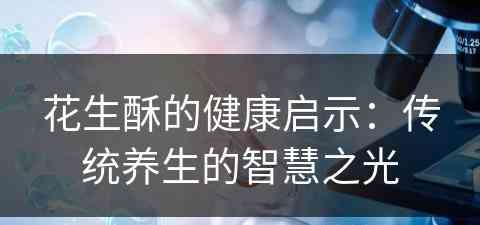 花生酥的健康启示：传统养生的智慧之光